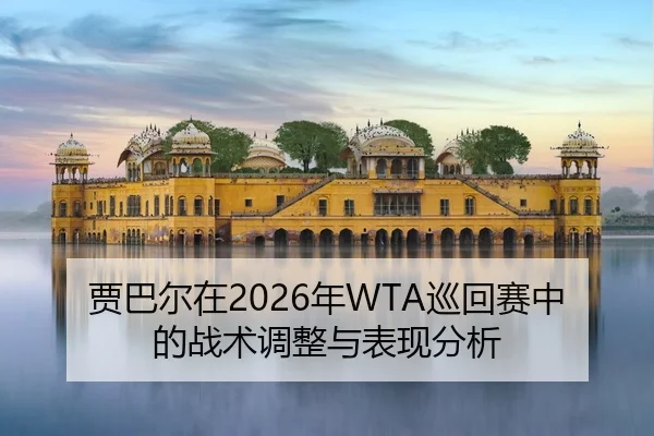 贾巴尔在2026年WTA巡回赛中的战术调整与表现分析