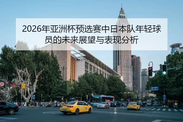 2026年亚洲杯预选赛中日本队年轻球员的未来展望与表现分析