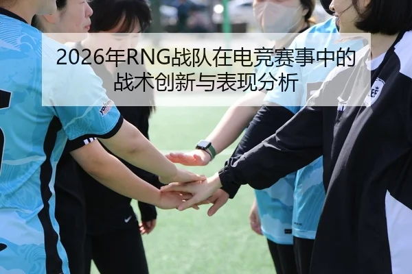 2026年RNG战队在电竞赛事中的战术创新与表现分析