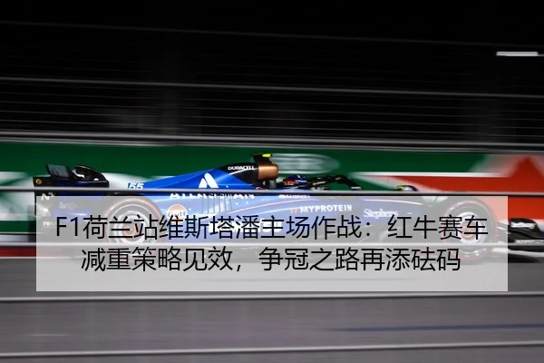 F1荷兰站维斯塔潘主场作战：红牛赛车减重策略见效，争冠之路再添砝码