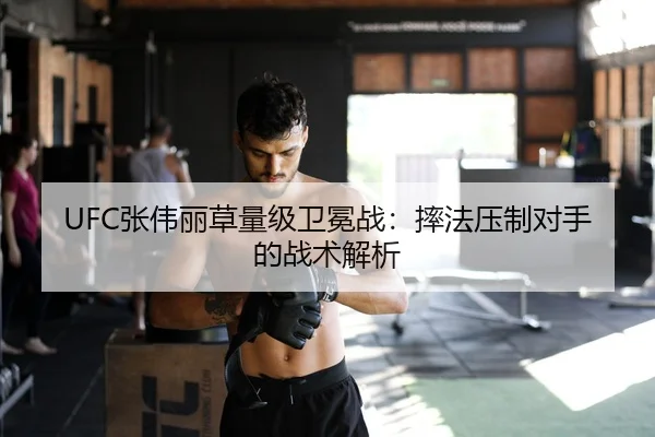 UFC张伟丽草量级卫冕战：摔法压制对手的战术解析