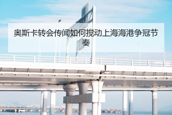 奥斯卡转会传闻如何搅动上海海港争冠节奏