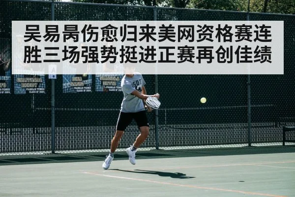 吴易昺伤愈归来美网资格赛连胜三场强势挺进正赛再创佳绩