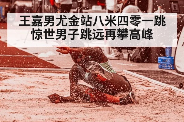 王嘉男尤金站八米四零一跳惊世男子跳远再攀高峰