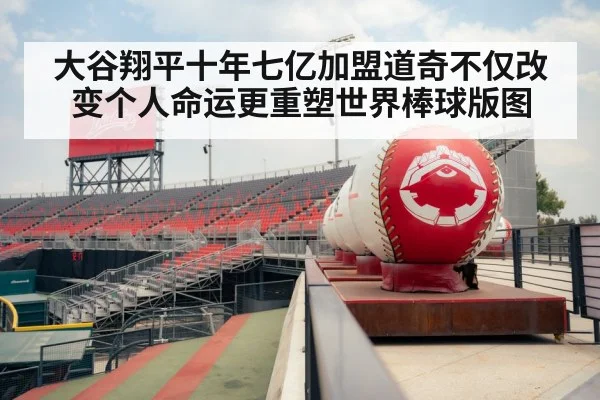 大谷翔平十年七亿加盟道奇不仅改变个人命运更重塑世界棒球版图