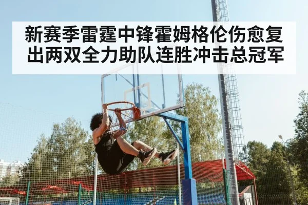 新赛季雷霆中锋霍姆格伦伤愈复出两双全力助队连胜冲击总冠军