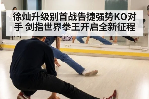 徐灿升级别首战告捷强势KO对手 剑指世界拳王开启全新征程